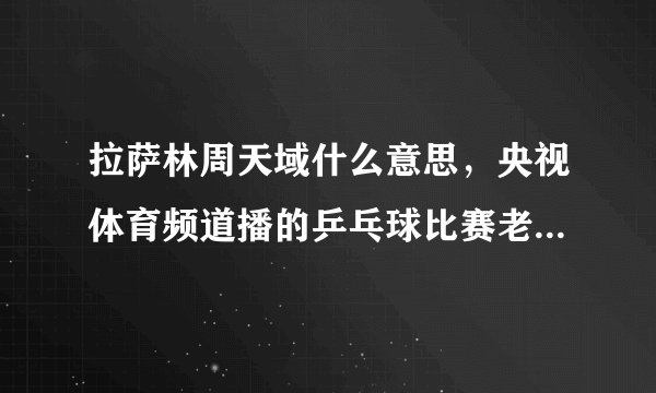 拉萨林周天域什么意思，央视体育频道播的乒乓球比赛老是出现拉屎林周天域不知道是什么意思？