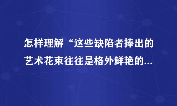 怎样理解“这些缺陷者捧出的艺术花束往往是格外鲜艳的”这句话？
