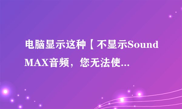 电脑显示这种【不显示SoundMAX音频，您无法使用“SoundMAX控制面板