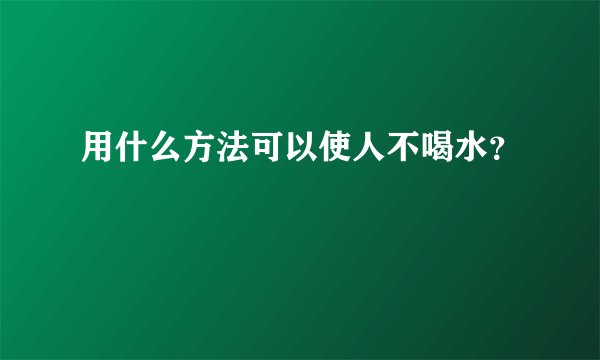用什么方法可以使人不喝水？