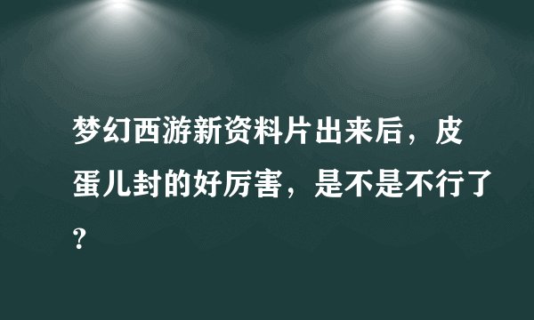 梦幻西游新资料片出来后，皮蛋儿封的好厉害，是不是不行了？