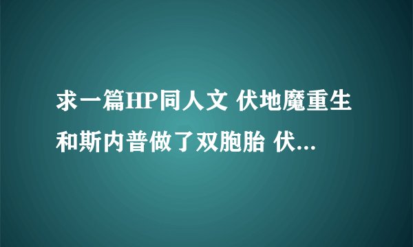 求一篇HP同人文 伏地魔重生和斯内普做了双胞胎 伏地魔是攻卢修斯是受！后面卢修斯有觉醒精灵血统~