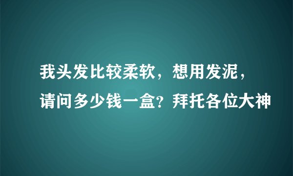 我头发比较柔软，想用发泥，请问多少钱一盒？拜托各位大神