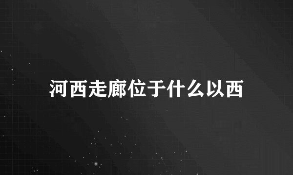 河西走廊位于什么以西