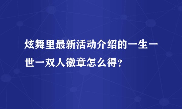 炫舞里最新活动介绍的一生一世一双人徽章怎么得？