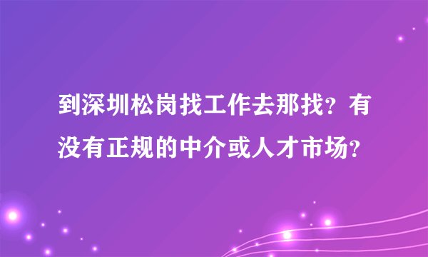 到深圳松岗找工作去那找？有没有正规的中介或人才市场？
