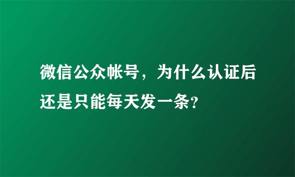 微信公众帐号，为什么认证后还是只能每天发一条？