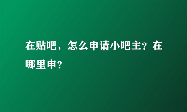 在贴吧，怎么申请小吧主？在哪里申？