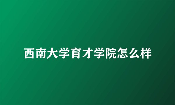 西南大学育才学院怎么样