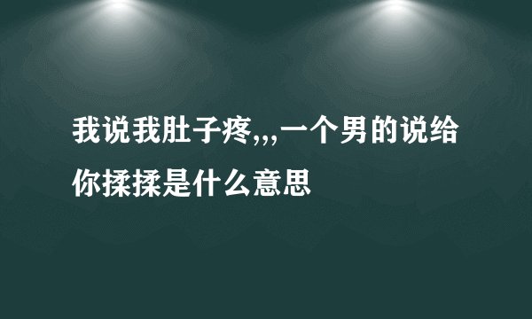我说我肚子疼,,,一个男的说给你揉揉是什么意思