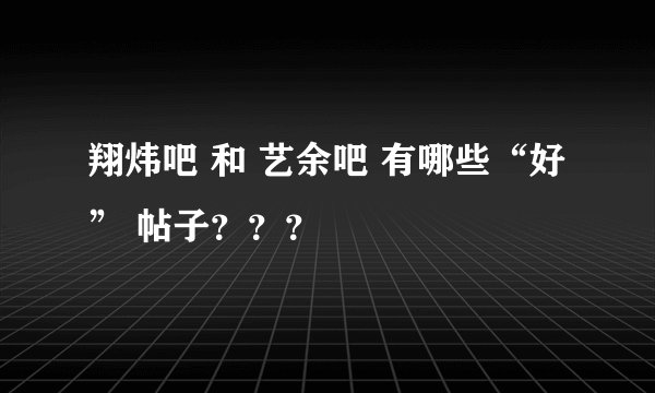 翔炜吧 和 艺余吧 有哪些“好” 帖子？？？