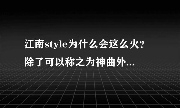 江南style为什么会这么火？除了可以称之为神曲外，到底原因何在？