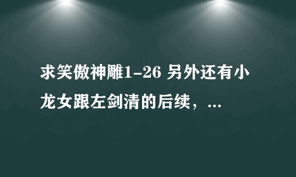 求笑傲神雕1-26 另外还有小龙女跟左剑清的后续，发751563037@QQ.COM