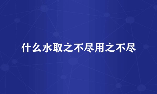 什么水取之不尽用之不尽