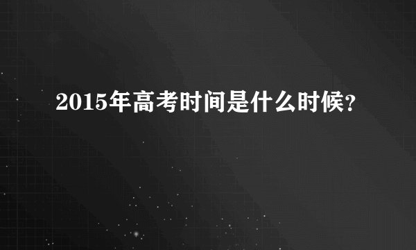 2015年高考时间是什么时候？