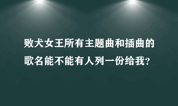 败犬女王所有主题曲和插曲的歌名能不能有人列一份给我？