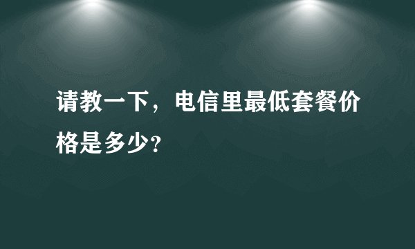 请教一下，电信里最低套餐价格是多少？