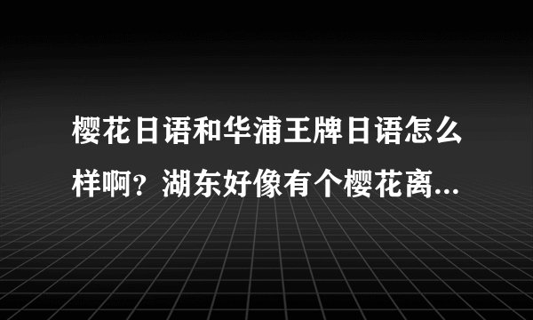 樱花日语和华浦王牌日语怎么样啊？湖东好像有个樱花离我很近，不知道这2家哪家好点啊 ？