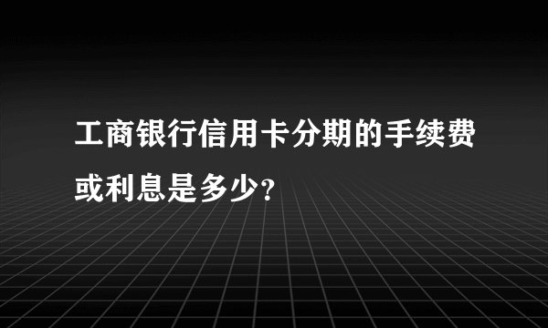 工商银行信用卡分期的手续费或利息是多少？