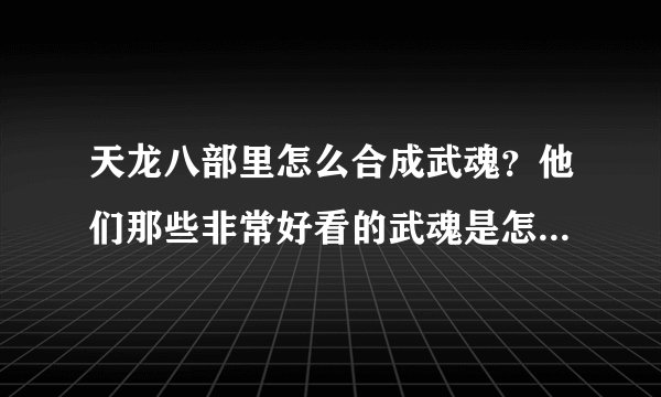 天龙八部里怎么合成武魂？他们那些非常好看的武魂是怎么弄的？
