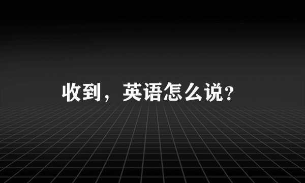 收到，英语怎么说？