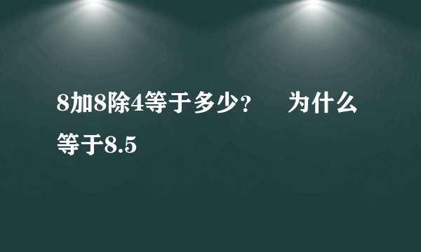 8加8除4等于多少？ 为什么等于8.5