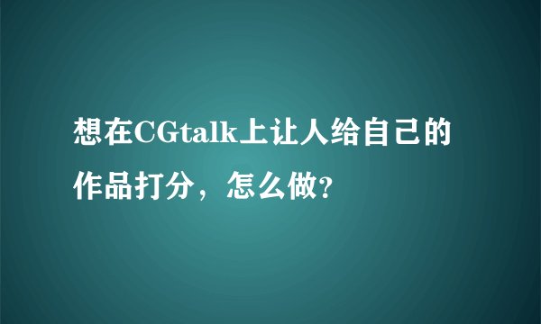想在CGtalk上让人给自己的作品打分，怎么做？