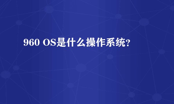 960 OS是什么操作系统？