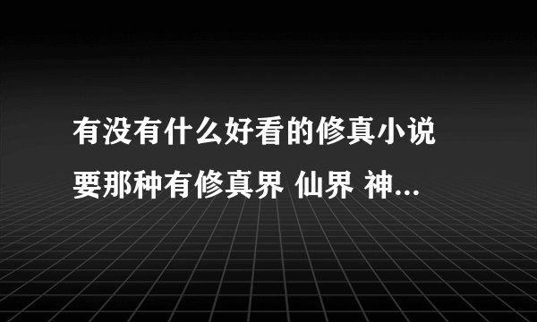 有没有什么好看的修真小说 要那种有修真界 仙界 神界 或者更高境界的