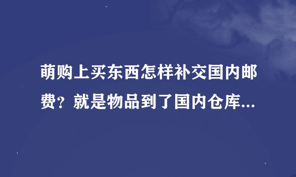 萌购上买东西怎样补交国内邮费？就是物品到了国内仓库后怎么通知你补