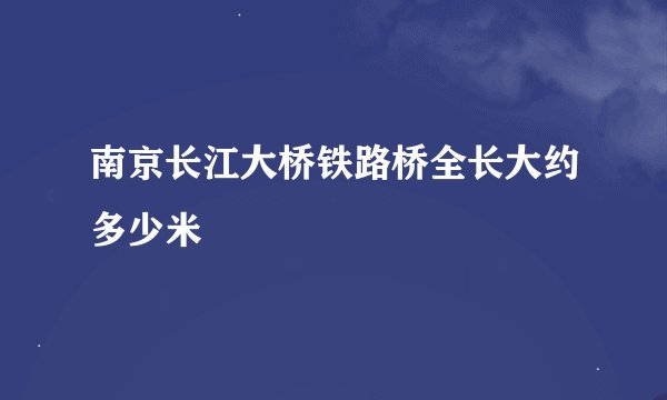 南京长江大桥铁路桥全长大约多少米