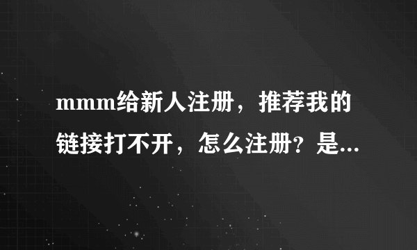 mmm给新人注册，推荐我的链接打不开，怎么注册？是不是注册完后在领导栏里填上我的邮箱手机号就行了！