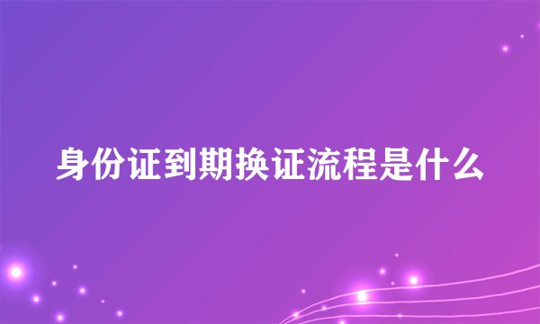 身份证到期换证流程是什么