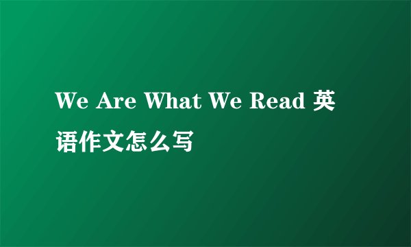We Are What We Read 英语作文怎么写