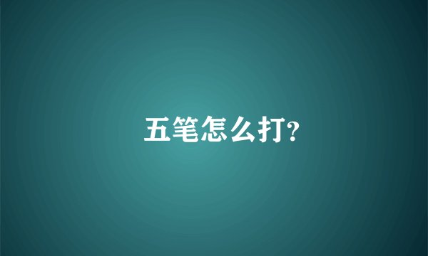 㚏五笔怎么打？