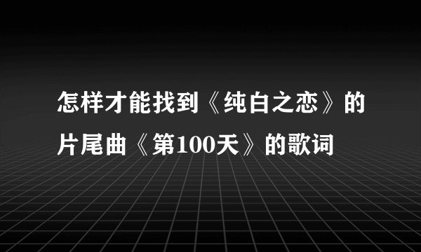 怎样才能找到《纯白之恋》的片尾曲《第100天》的歌词