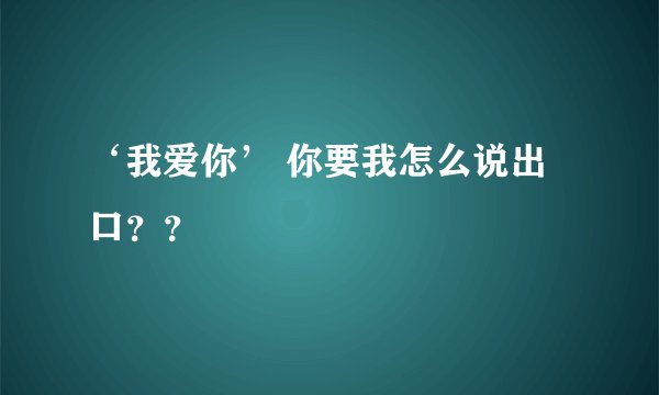 ‘我爱你’ 你要我怎么说出口？？