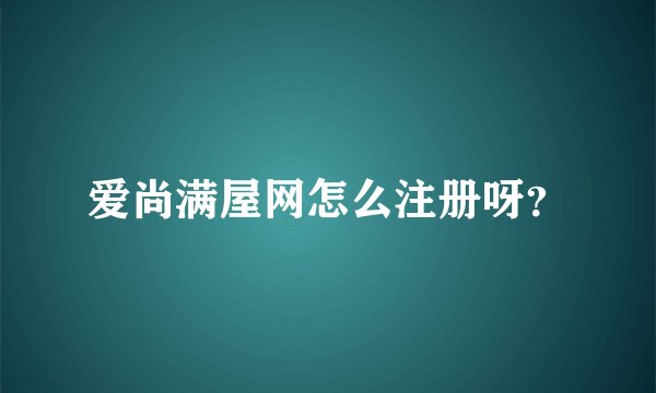 爱尚满屋网怎么注册呀？