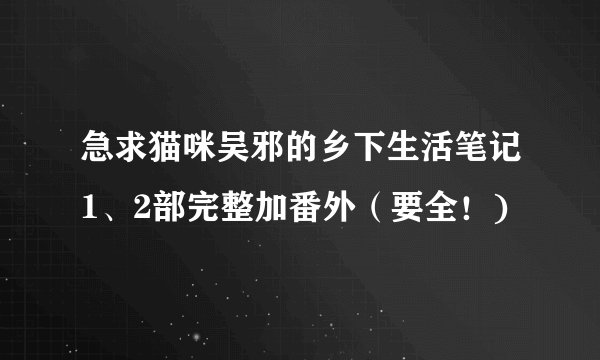 急求猫咪吴邪的乡下生活笔记1、2部完整加番外（要全！)