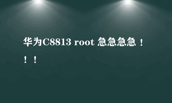 华为C8813 root 急急急急 ！！！