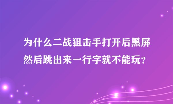 为什么二战狙击手打开后黑屏然后跳出来一行字就不能玩？