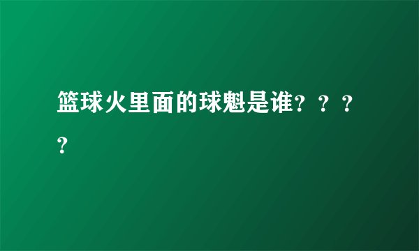 篮球火里面的球魁是谁？？？？