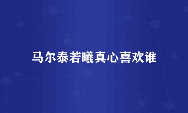 马尔泰若曦真心喜欢谁