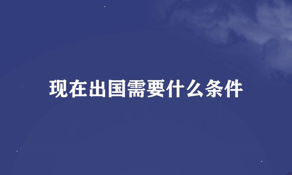 现在出国需要什么条件