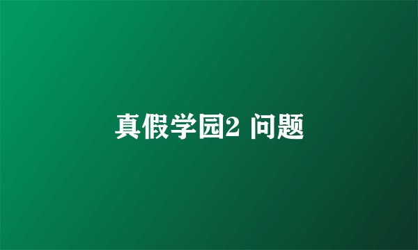 真假学园2 问题