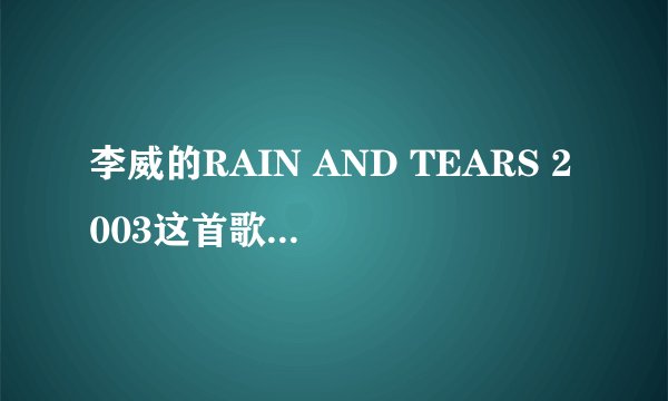 李威的RAIN AND TEARS 2003这首歌曲麻烦给传一下 我QQ464714793
