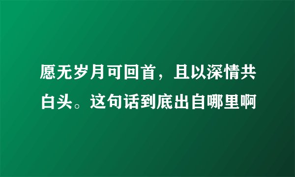 愿无岁月可回首,且以深情共白头。这句话到底出自哪里啊
