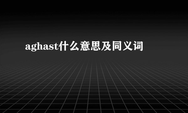 aghast什么意思及同义词