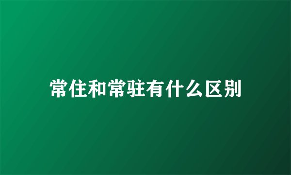 常住和常驻有什么区别