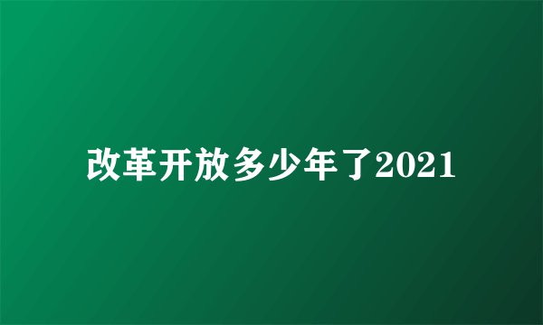 改革开放多少年了2021